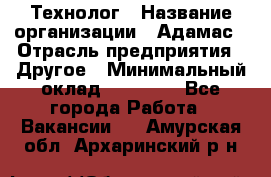 Технолог › Название организации ­ Адамас › Отрасль предприятия ­ Другое › Минимальный оклад ­ 90 000 - Все города Работа » Вакансии   . Амурская обл.,Архаринский р-н